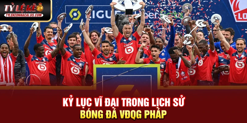 VĐQG Pháp - Sức Hút Từ Những Ngôi Sao Hàng Đầu Châu Âu 36 Kỷ lục vĩ đại trong lịch sử bóng đá VĐQG Pháp